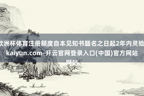 欧洲杯体育注册额度自本见知书题名之日起2年内灵验-kaiyun.com-开云官网登录入口(中国)官方网站