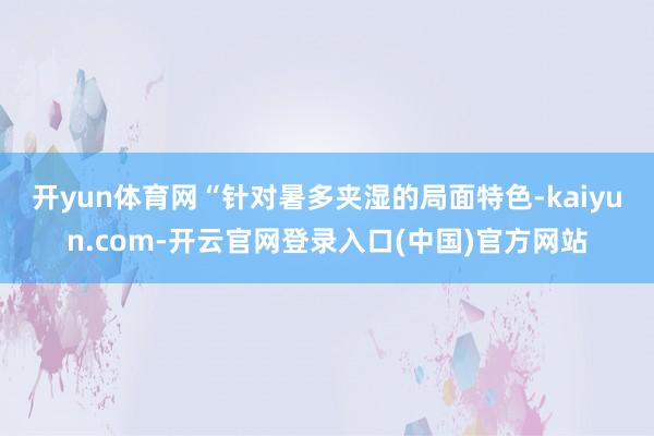 开yun体育网 “针对暑多夹湿的局面特色-kaiyun.com-开云官网登录入口(中国)官方网站