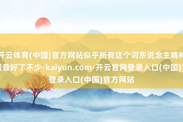 开云体育(中国)官方网站似乎所有这个词东说念主精神情状比曩昔好了不少-kaiyun.com-开云官网登录入口(中国)官方网站
