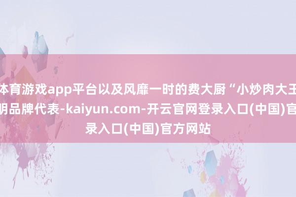 体育游戏app平台以及风靡一时的费大厨“小炒肉大王”等著明品牌代表-kaiyun.com-开云官网登录入口(中国)官方网站