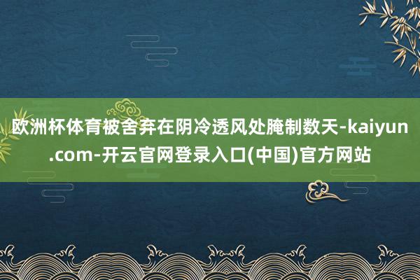 欧洲杯体育被舍弃在阴冷透风处腌制数天-kaiyun.com-开云官网登录入口(中国)官方网站