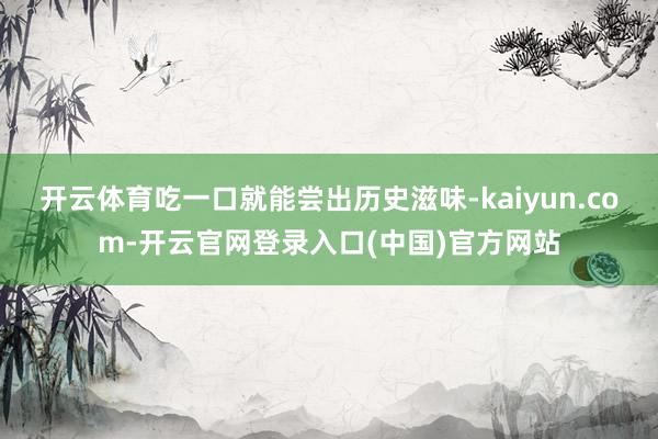 开云体育吃一口就能尝出历史滋味-kaiyun.com-开云官网登录入口(中国)官方网站