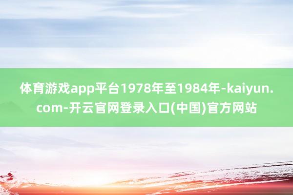 体育游戏app平台1978年至1984年-kaiyun.com-开云官网登录入口(中国)官方网站