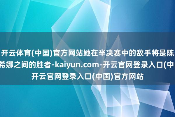开云体育(中国)官方网站她在半决赛中的敌手将是陈幸同和早田希娜之间的胜者-kaiyun.com-开云官网登录入口(中国)官方网站