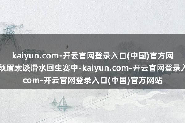 kaiyun.com-开云官网登录入口(中国)官方网站中国选手罗晖在须眉索谈滑水回生赛中-kaiyun.com-开云官网登录入口(中国)官方网站